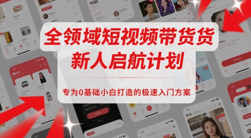 全领域短视频带货新人启航计划，专为0基础小白打造的极速入门方案-小何资源库