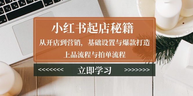 （13912期）小红书起店秘籍：从开店到营销，基础设置与爆款打造、上品流程与拍单流程-小何资源库