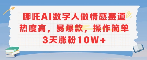 哪吒AI数字人做情感赛道热度高，易爆款，操作简单3天涨粉10W+-小何资源库