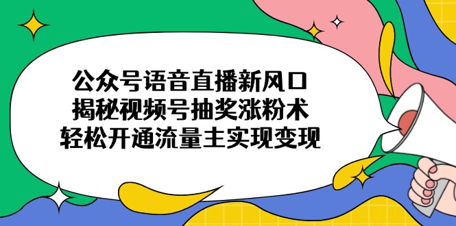 （14112期）公众号语音直播新风口，揭秘视频号抽奖涨粉术，轻松开通流量主实现变现-小何资源库