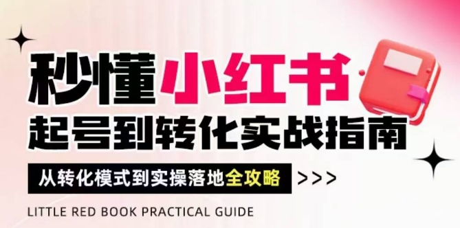 秒懂小红书-起号到转化实战指南，​从转化模式到实操落地全攻略，让你破解流量玄学，做得有结果-小何资源库