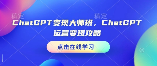 ChatGPT变现大师班，ChatGPT运营变现攻略-小何资源库