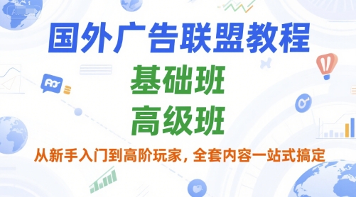 国外广告联盟教程，基础班和高级班，从新手入门到高阶玩家，全套内容一站式搞定-小何资源库