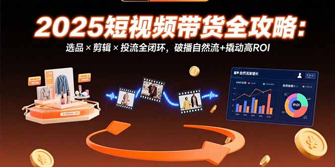 （15513期）2025短视频带货全攻略：选品×剪辑×投流全闭环，破播自然流+撬动高ROI-小何资源库