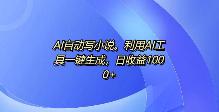 AI自动写小说，利用AI工具一键生成，日收益1k【揭秘】-小何资源库