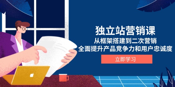 （13902期）独立站营销课，从框架搭建到二次营销，全面提升产品竞争力和用户忠诚度-小何资源库