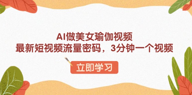 （13992期）AI做美女瑜伽视频，最新短视频流量密码，3分钟一个视频-小何资源库