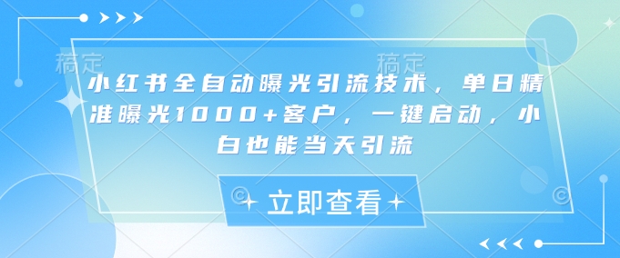 小红书全自动曝光引流技术，单日精准曝光1000+客户，一键启动，小白也能当天引流【揭秘】-小何资源库