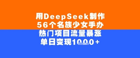 用DeepSeek制作56个名族少女手办，单日变现几张，热门项目流量暴涨-小何资源库