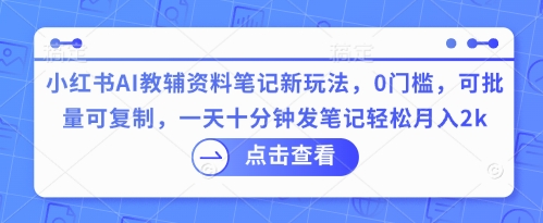 小红书AI教辅资料笔记新玩法，0门槛，可批量可复制，一天十分钟发笔记轻松月入2k-小何资源库