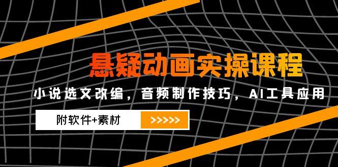 （14890期）悬疑动画实操课程，小说选文改编，音频制作技巧，AI工具应用（附软件+素材-小何资源库