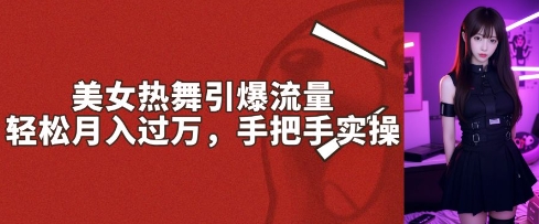 美女热舞引爆流量，轻松月入过W，手把手实操-小何资源库