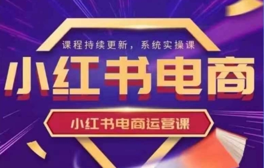 小红书电商运营实操课，​新手从0~1落地实操-小何资源库