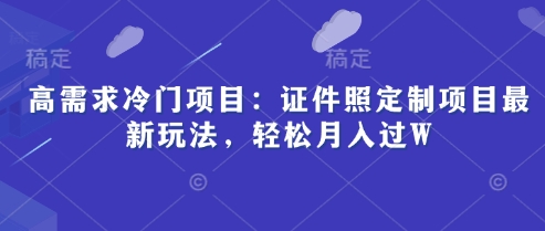 高需求冷门项目：证件照定制项目最新玩法，轻松月入过W-小何资源库