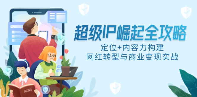 （14818期）超级IP崛起全攻略，定位+内容力构建，网红转型与商业变现实战-小何资源库