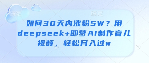 如何30天内涨粉5W？用deepseek+即梦AI制作育儿视频，轻松月入过w-小何资源库