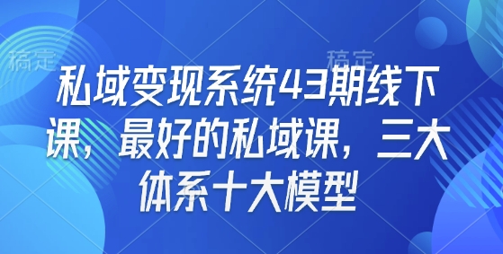 私域变现系统43期线下课，最好的私域课，三大体系十大模型-小何资源库