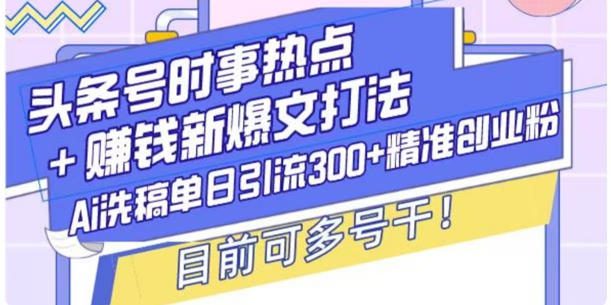 头条号时事热点+挣钱新爆文打法，Ai洗稿单日引流300+精准创业粉-小何资源库