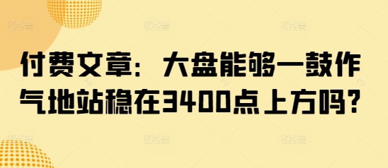 付费文章：大盘能够一鼓作气地站稳在3400点上方吗?-小何资源库