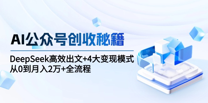 （15047期）AI公众号创收秘籍：DeepSeek高效出文+4大变现模式，从0到月入2万+全流程-小何资源库