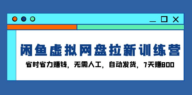 （13524期）闲鱼虚拟网盘拉新训练营：省时省力赚钱，无需人工，自动发货，7天赚800-小何资源库