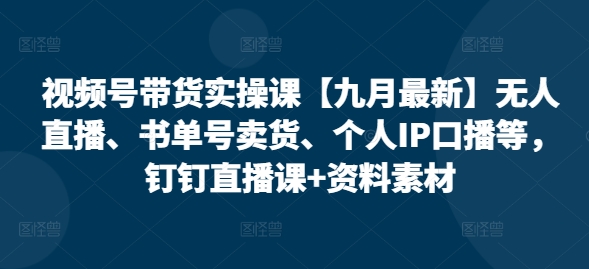 视频号带货实操课【25年3月最新】无人直播、书单号卖货、个人IP口播等，钉钉直播课+资料素材-小何资源库