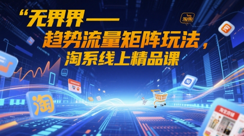 无界-趋势流量矩阵玩法，淘系线上精品课-小何资源库