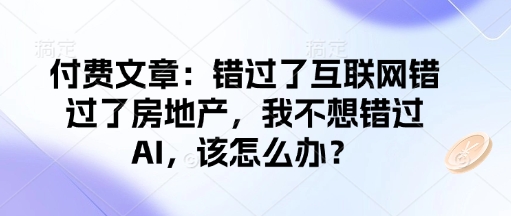 付费文章：错过了互联网错过了房地产，我不想错过AI，该怎么办？-小何资源库