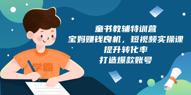 （13899期）童书教辅特训营，宝妈赚钱良机，短视频实操课，提升转化率，打造爆款账号-小何资源库