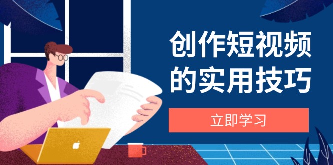 （14554期）创作短视频的实用技巧，剪辑、设备、构图、文案一站式学习攻略-小何资源库