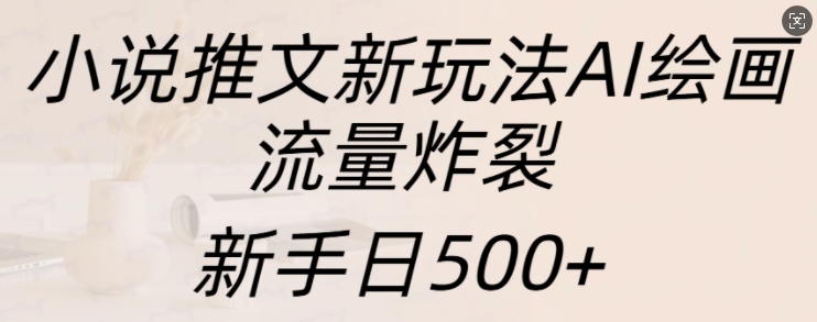 小说推文新玩法AI绘画，流量炸裂，新手日500+【揭秘】-小何资源库