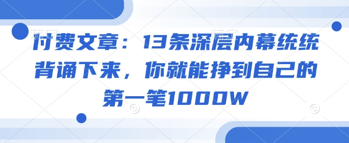 付费文章：13条深层内幕统统背诵下来，你就能挣到自己的第一笔1000W-小何资源库