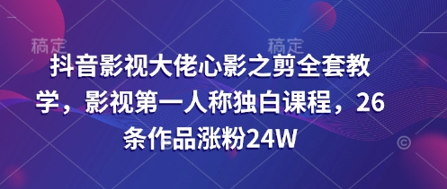 抖音影视大佬心影之剪全套教学，影视第一人称独白课程，26条作品涨粉24W-小何资源库