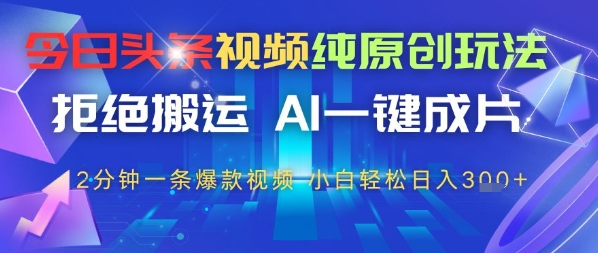 今日头条视频纯原创玩法，拒绝搬运，AI一键成片， 2分钟一条爆款视频，小白也能轻松日入3张-小何资源库