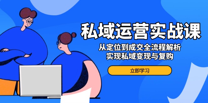 （14098期）私域运营实战课，从定位到成交全流程解析，实现私域变现与复购-小何资源库