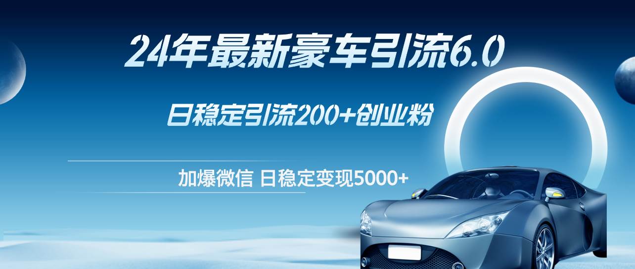 24年最新豪车引流6.0，日引500+创业粉，日稳定变现5000+-小何资源库