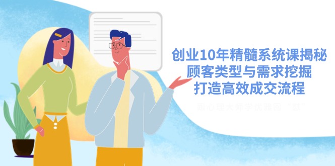 （14542期）创业10年精髓系统课揭秘，顾客类型与需求挖掘，打造高效成交流程-小何资源库