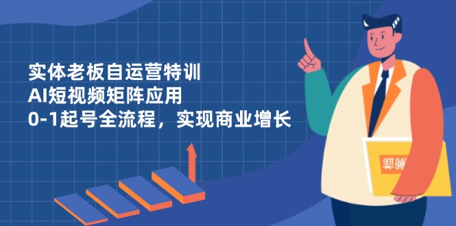 （14487期）实体老板自运营特训，AI短视频矩阵应用，0-1起号全流程，实现商业增长-小何资源库
