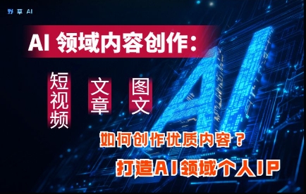 AI领域内容创作：高效创作短视频、文章、图文三大板块内容，打造AI领域个人IP-小何资源库