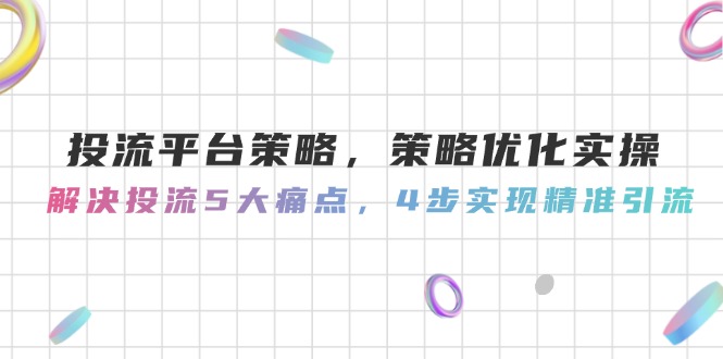 （14862期）投流平台策略，策略优化实操，解决投流5大痛点，4步实现精准引流-小何资源库