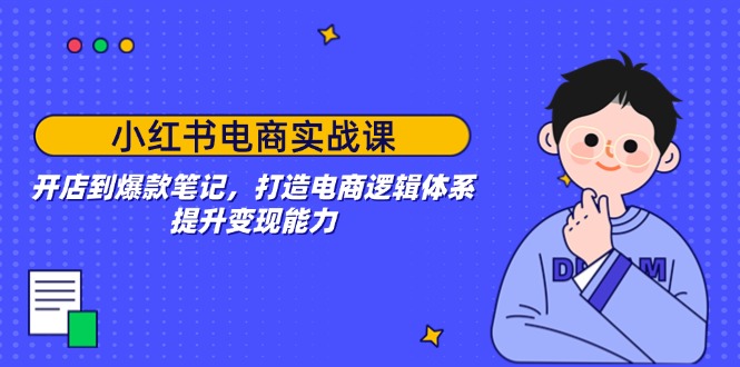 （14122期）小红书电商实战课：开店到爆款笔记，打造电商逻辑体系，提升变现能力-小何资源库