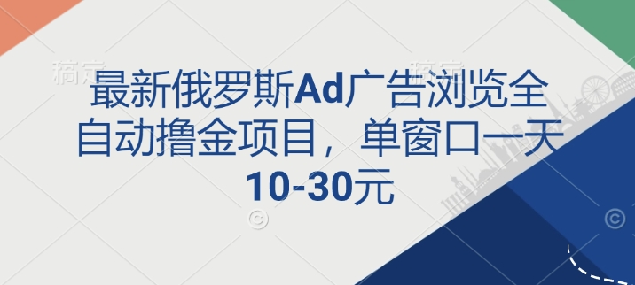 最新俄罗斯Ad广告浏览全自动撸金项目，单窗口一天10-30元-小何资源库