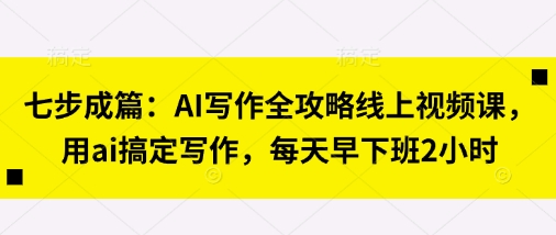 七步成篇：AI写作全攻略线上视频课，用ai搞定写作，每天早下班2小时-小何资源库