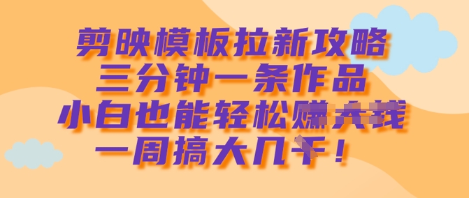 剪映模板拉新攻略，三分钟一条作品，小白也能轻松一周搞大几k-小何资源库