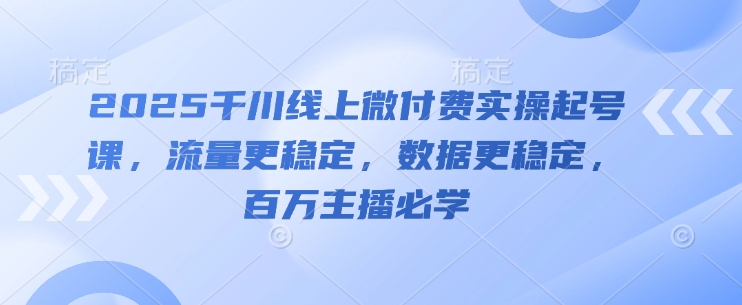 2025千川线上微付费实操起号课，流量更稳定，数据更稳定，百万主播必学-小何资源库