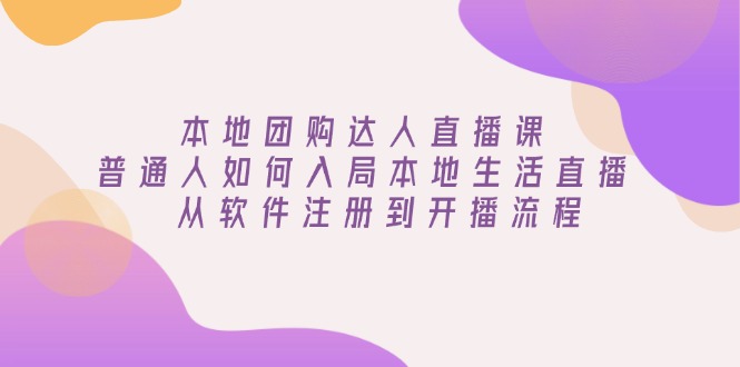 （13981期）本地团购达人直播课：普通人如何入局本地生活直播, 从软件注册到开播流程-小何资源库