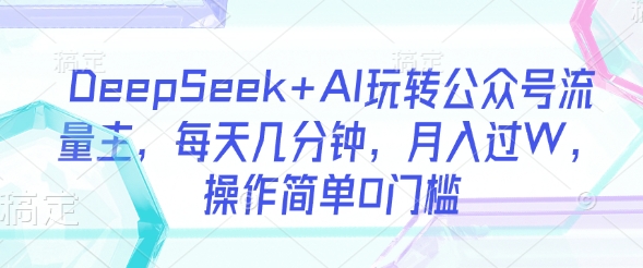 DeepSeek+AI玩转公众号流量主，每天几分钟，月入过W，操作简单0门槛-小何资源库