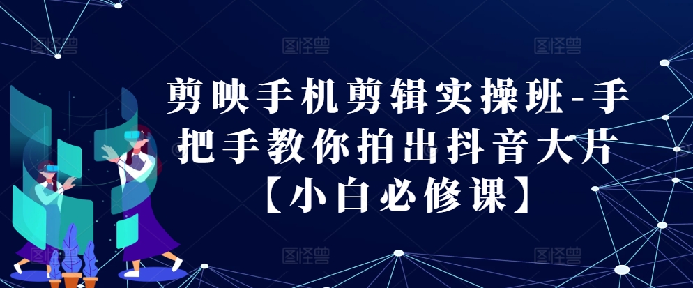 剪映手机剪辑实操班-手把手教你拍出抖音大片【小白必修课】-小何资源库