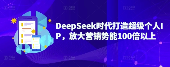 DeepSeek时代打造超级个人IP，放大营销势能100倍以上-小何资源库