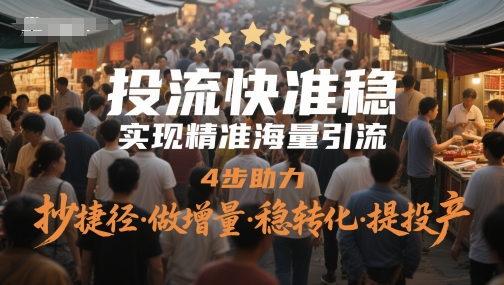 投流快准稳，实现精准海量引流，4步助力，抄捷径·做增量·稳转化·提投产-小何资源库